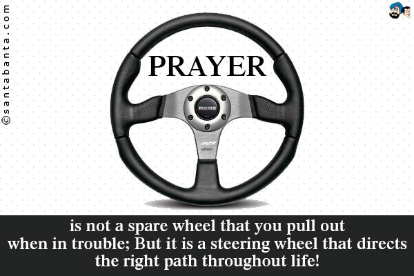 Prayer is not a spare wheel that you pull out when in trouble;<br />
But it is a steering wheel that directs the right path throughout life!