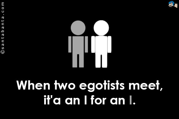 When two egotists meet, it'a an I for an I.