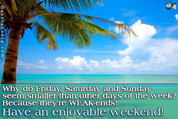 Why do Friday, Saturday and Sunday seem smaller than other days of the week?<br />
Because they're WEAK-ends!<br />
Have an enjoyable weekend!