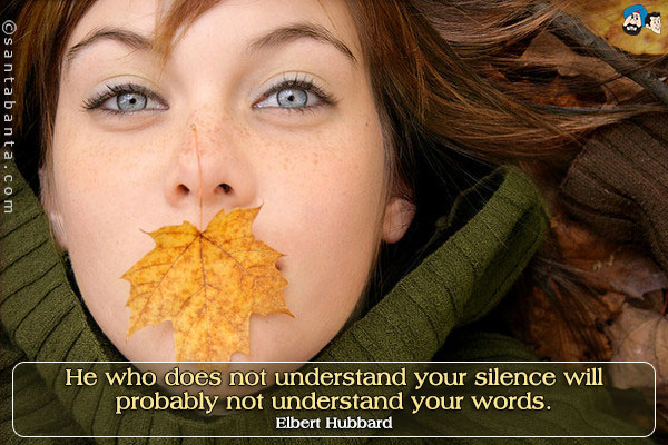 He who does not understand your silence will probably not understand your words.