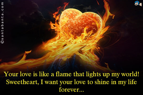 Your love is like a flame that lights up my world! Sweetheart, I want your love to shine in my life forever...