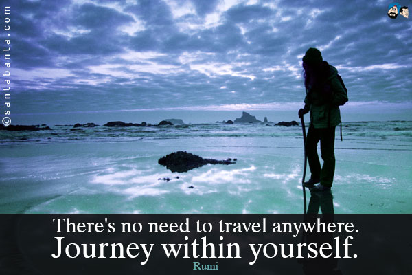 There's no need to travel anywhere. Journey within yourself.