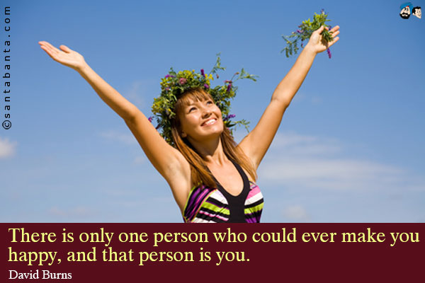 There is only one person who could ever make you happy, and that person is you.