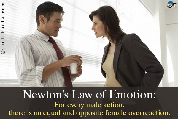 Newton's Law of Emotion:<br />
For every male action, there is an equal and opposite female overreaction.