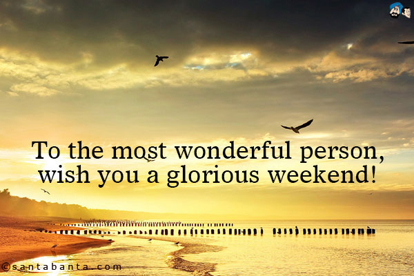 To the most wonderful person, wish you a glorious weekend!