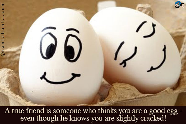 A true friend is someone who thinks you are a good egg - even though he knows you are slightly cracked!