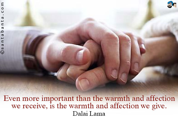 Even more important than the warmth and affection we receive, is the warmth and affection we give.