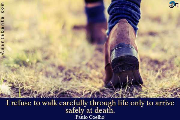 I refuse to walk carefully through life only to arrive safely at death.