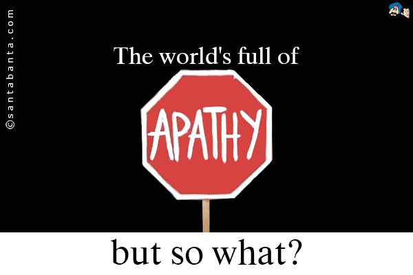 The world's full of apathy, but so what?