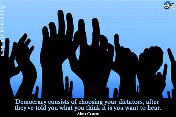 Democracy consists of choosing your dictators, after they've told you what you think it is you want to hear.