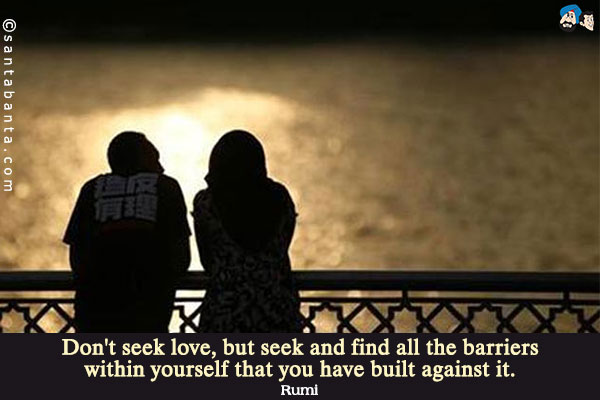 Don't seek love, but seek and find all the barriers within yourself that you have built against it.