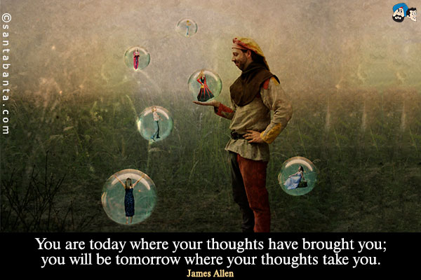You are today where your thoughts have brought you; you will be tomorrow where your thoughts take you.