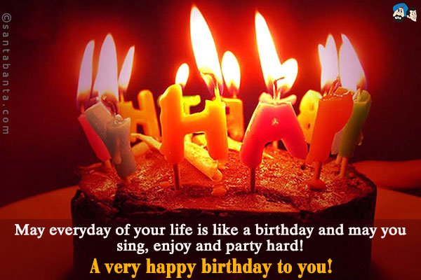 May everyday of your life is like a birthday and may you sing, enjoy and party hard!<br />
A very happy birthday to you!