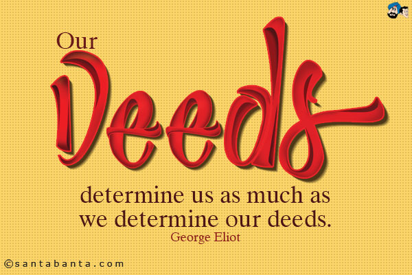 Our deeds determine us as much as we determine our deeds.