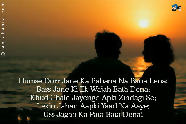 Humse Dur Jane Ka Bahana Na Bana Lena;<br />
Bass Jane Ki Ek Wajah Bata Dena;<br />
Khud Chale Jayenge Apki Zindagi Se;<br />
Lekin Jahan Aapki Yaad Na Aaye;<br />
Uss Jagah Ka Pata Bata Dena!
