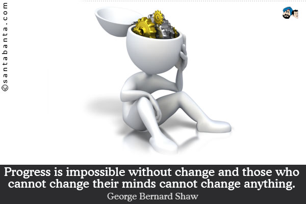 Progress is impossible without change and those who cannot change their minds cannot change anything.