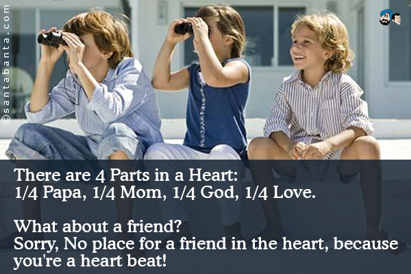 There are 4 Parts in a Heart:<br />
1/4 Papa<br />
1/4 Mom<br />
1/4 God<br />
1/4 Love<br />
What about a friend?<br />
Sorry, No place for a friend in the heart, because you're a heart beat!