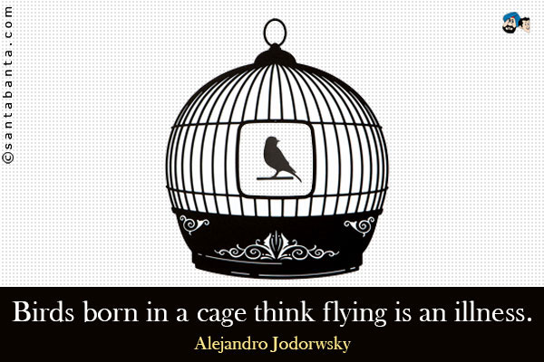 Birds born in a cage think flying is an illness.