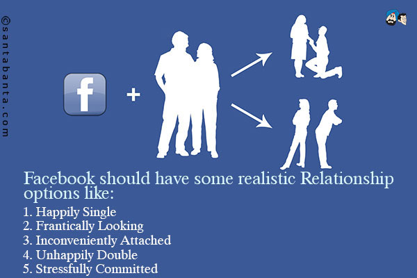 Facebook should have some realistic Relationship options like:<br />
1. Happily Single<br />
2. Frantically Looking<br />
3. Inconveniently Attached<br />
4. Unhappily Double<br />
5. Stressfully Committed