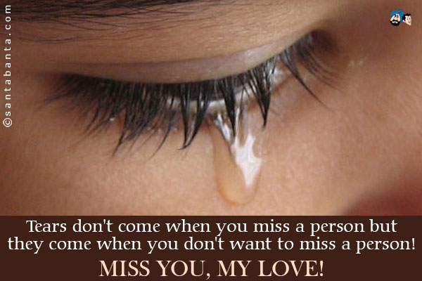 Tears don't come when you miss a person but they come when you don't want to miss a person!<br />
Miss you, my love!