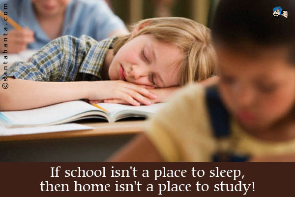 If school isn't a place to sleep, then home isn't a place to study!