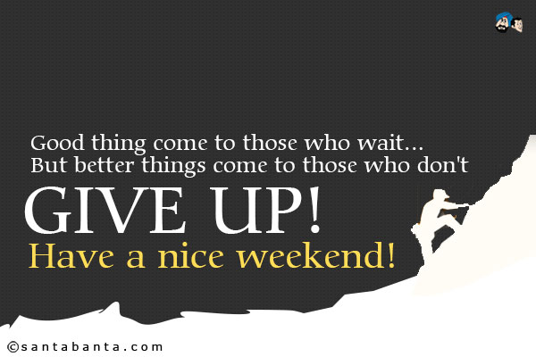 Good thing come to those who wait...<br />
But better things come to those who don't give up!<br />
Have a nice weekend!