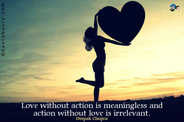 Love without action is meaningless and action without love is irrelevant.