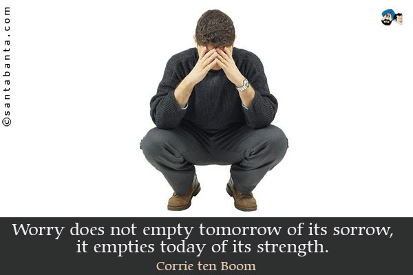 Worry does not empty tomorrow of its sorrow, it empties today of its strength.