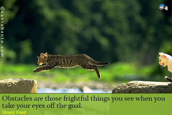 Obstacles are those frightful things you see when you take your eyes off the goal.