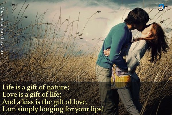 Life is a gift of nature;<br />
Love is a gift of life;<br />
And a kiss is the gift of love.<br />
I am simply longing for you lips!