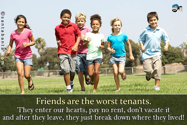 Friends are the worst tenants.<br />
They enter our hearts, pay no rent, don't vacate it and after they leave, they just break down where they lived!