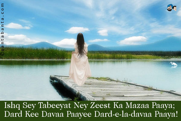 Ishq Sey Tabeeyat Ney Zeest Ka Mazaa Paaya;<br />
Dard Kee Davaa Paayee Dard-e-la-davaa Paaya!<br /><br />
Zeest = Lust for living