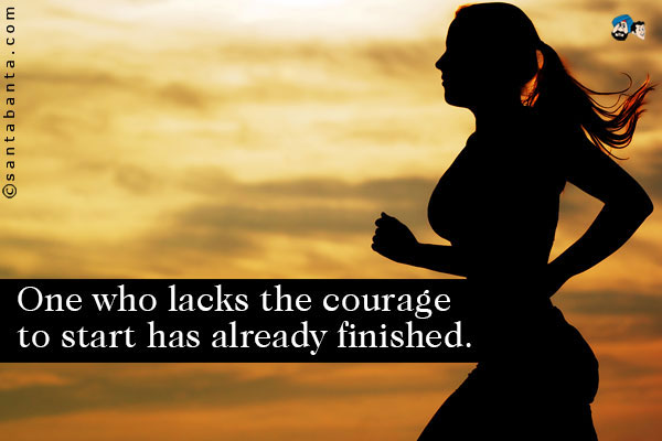 One who lacks the courage to start has already finished.