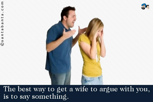 The best way to get a wife to argue with you, is to say something.