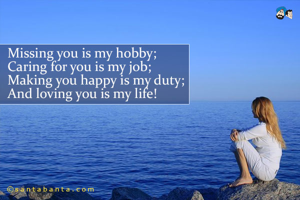 Missing you is my hobby;<br />
Caring for you is my job;<br />
Making you happy is my duty;<br />
And loving you is my life!