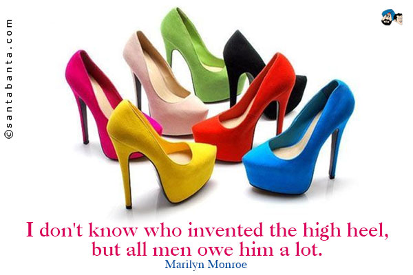 I don't know who invented the high heel, but all men owe him a lot.