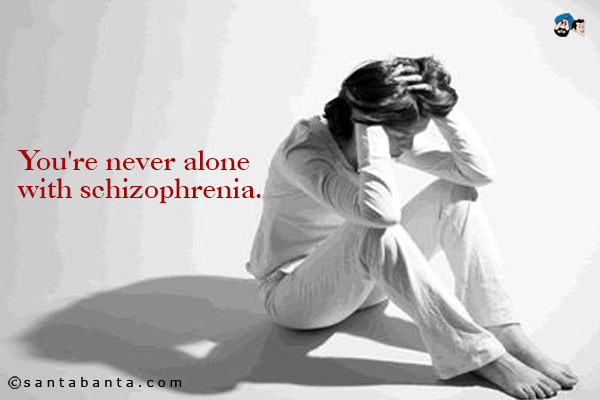 You're never alone with schizophrenia.