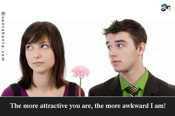 The more attractive you are, the more awkward I am!