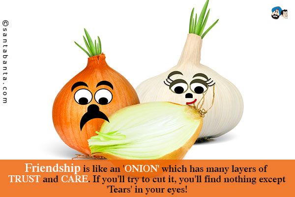 Friendship is like an 'ONION' which has many layers of TRUST and CARE.<br />
If you'll try to cut it, you'll find nothing except 'Tears' in your eyes!