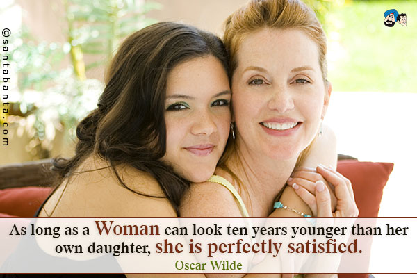 As long as a woman can look ten years younger than her own daughter, she is perfectly satisfied.
