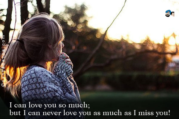 I can love you so much; but I can never love you as much as I miss you!