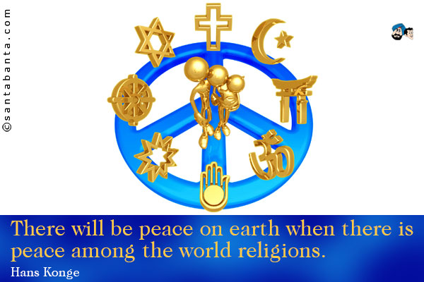 There will be peace on earth when there is peace among the world religions.