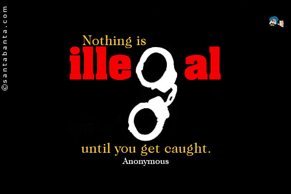 Nothing is illegal until you get caught.