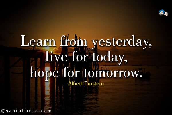 Learn from yesterday, live for today, hope for tomorrow.