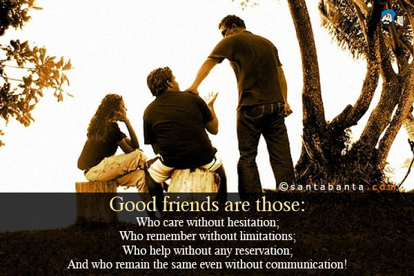 Good friends are those:<br />
Who care without hesitation;<br />
Who remember without limitations;<br />
Who help without any reservation;<br />
And who remain the same even without communication!