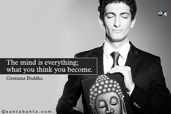 The mind is everything; what you think you become.