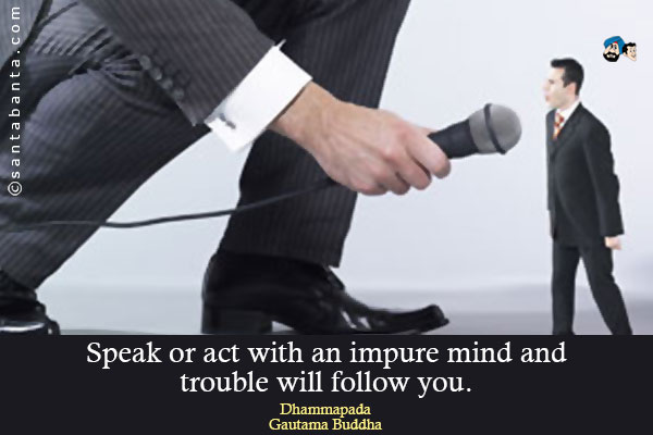 Speak or act with an impure mind and trouble will follow you.<br />
Dhammapada

