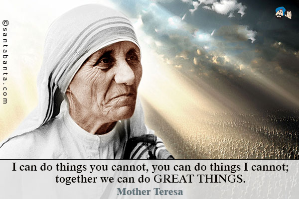 I can do things you cannot, you can do things I cannot; together we can do great things.