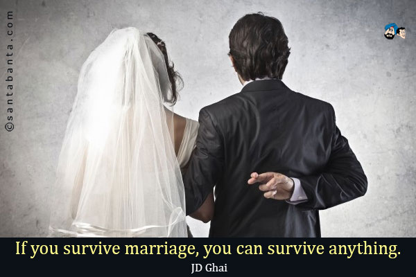 If you survive marriage, you can survive anything.