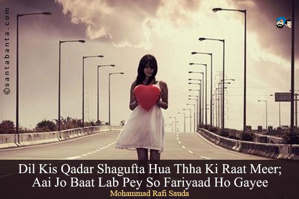 Dil Kis Qadar Shagufta Hua Thha Ki Raat Meer;<br/>
Aai Jo Baat Lab Pey So Fariyaad Ho Gayee <br/><br/>

Shagufta = Flourished 